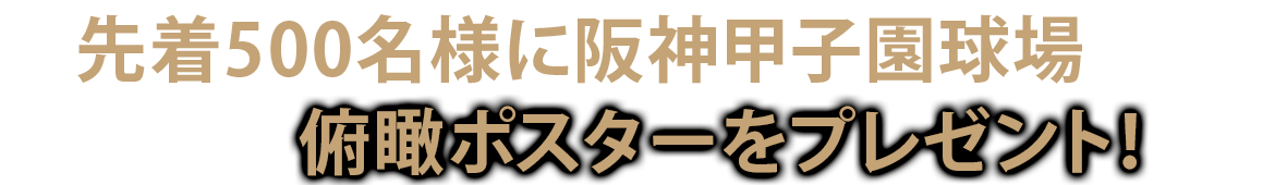 先着500名様に阪神甲子園球場俯瞰ポスターをプレゼント！